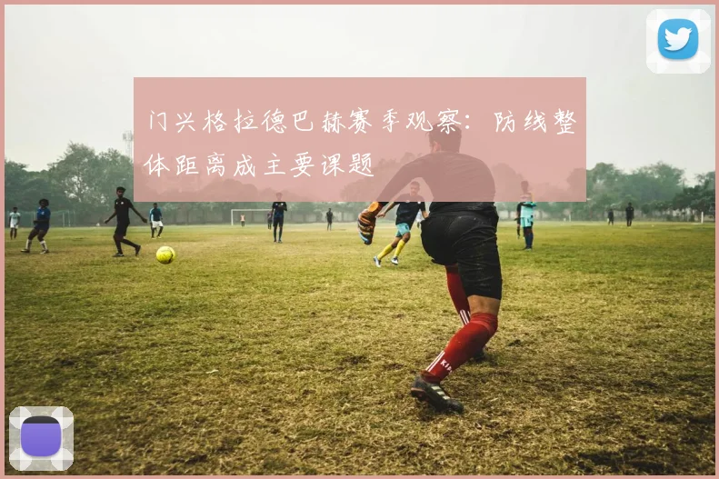门兴格拉德巴赫赛季观察：防线整体距离成主要课题