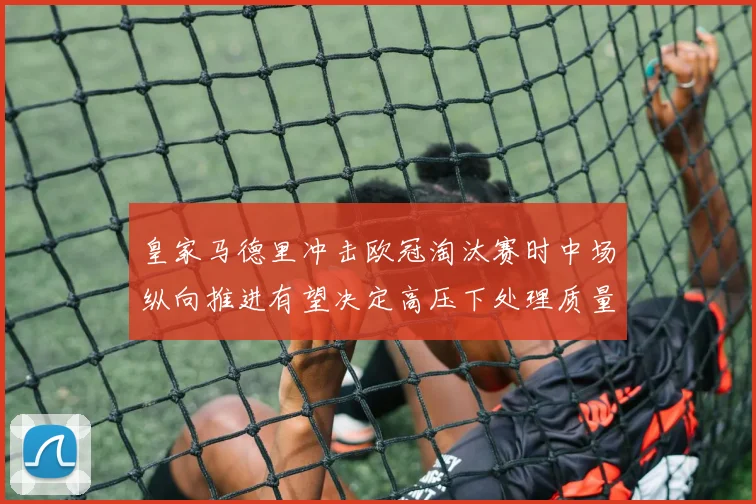 皇家马德里冲击欧冠淘汰赛时中场纵向推进有望决定高压下处理质量