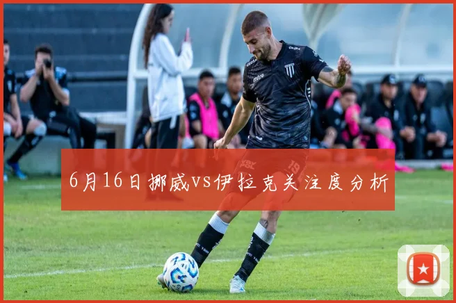 6月16日挪威vs伊拉克关注度分析