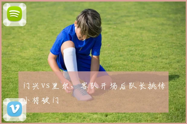 门兴vs里尔，客队开场后队长挑传小将破门