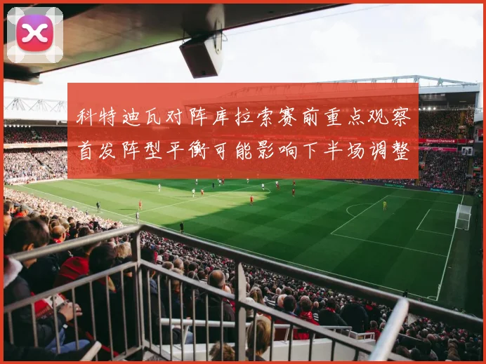 科特迪瓦对阵库拉索赛前重点观察首发阵型平衡可能影响下半场调整