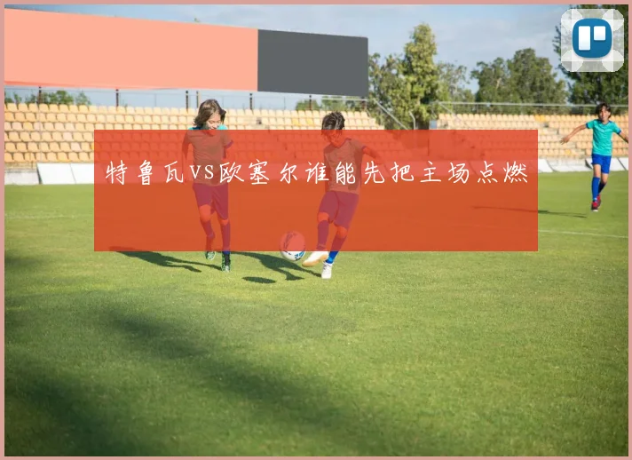 特鲁瓦vs欧塞尔谁能先把主场点燃