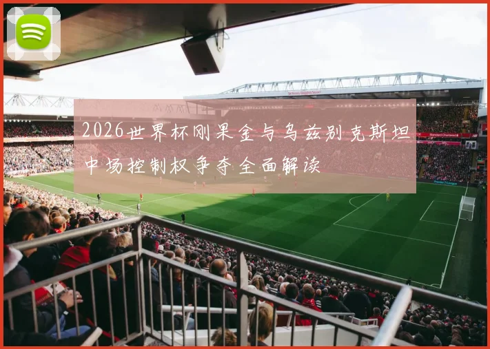 2026世界杯刚果金与乌兹别克斯坦中场控制权争夺全面解读