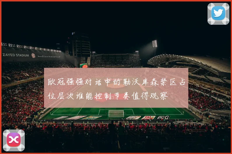 欧冠强强对话中的勒沃库森禁区占位层次谁能控制节奏值得观察