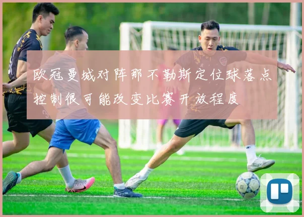 欧冠曼城对阵那不勒斯定位球落点控制很可能改变比赛开放程度