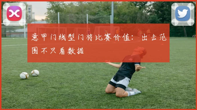 意甲门线型门将比赛价值：出击范围不只看数据