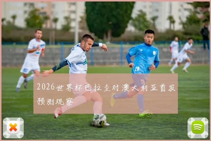 2026世界杯巴拉圭对澳大利亚首发预测观察