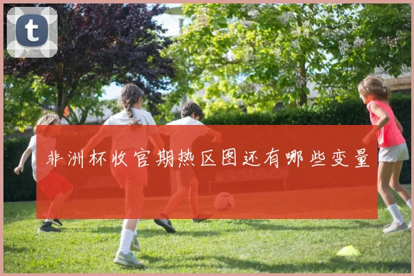 非洲杯收官期热区图还有哪些变量