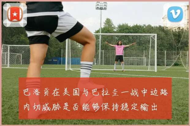 巴洛贡在美国与巴拉圭一战中边路内切威胁是否能够保持稳定输出