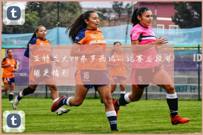 亚特兰大vs弗罗西诺，比赛后段可能更精彩