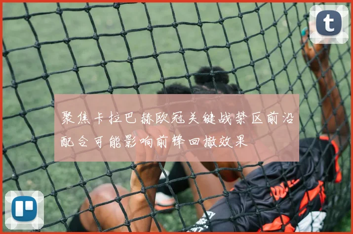 聚焦卡拉巴赫欧冠关键战禁区前沿配合可能影响前锋回撤效果