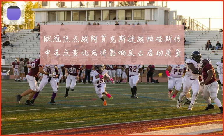 欧冠焦点战阿贾克斯迎战帕福斯传中落点变化或将影响反击启动质量