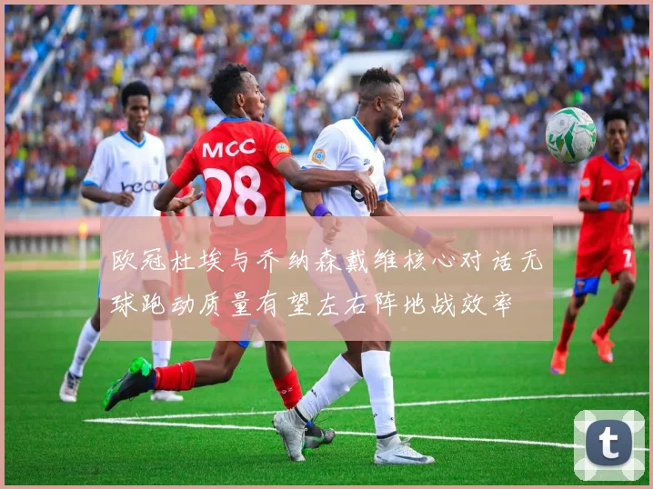 欧冠杜埃与乔纳森戴维核心对话无球跑动质量有望左右阵地战效率