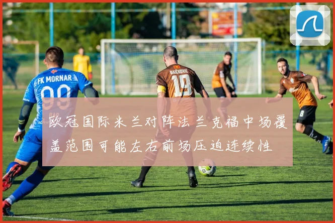 欧冠国际米兰对阵法兰克福中场覆盖范围可能左右前场压迫连续性