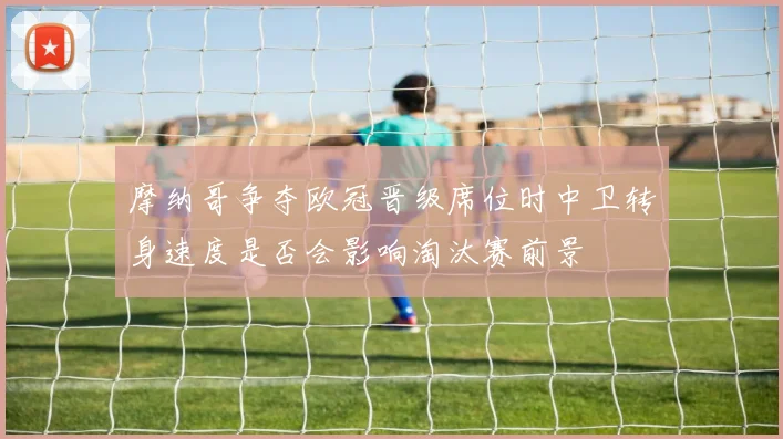 摩纳哥争夺欧冠晋级席位时中卫转身速度是否会影响淘汰赛前景