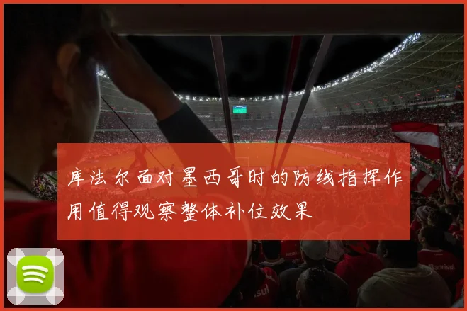 库法尔面对墨西哥时的防线指挥作用值得观察整体补位效果