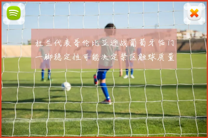 杜兰代表哥伦比亚迎战葡萄牙临门一脚稳定性可能决定禁区触球质量