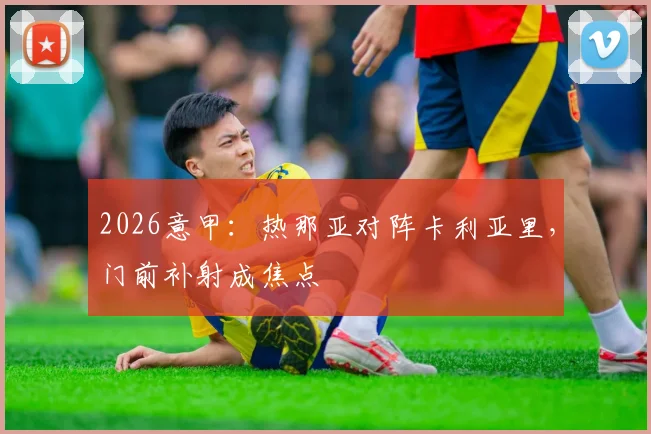 2026意甲：热那亚对阵卡利亚里，门前补射成焦点