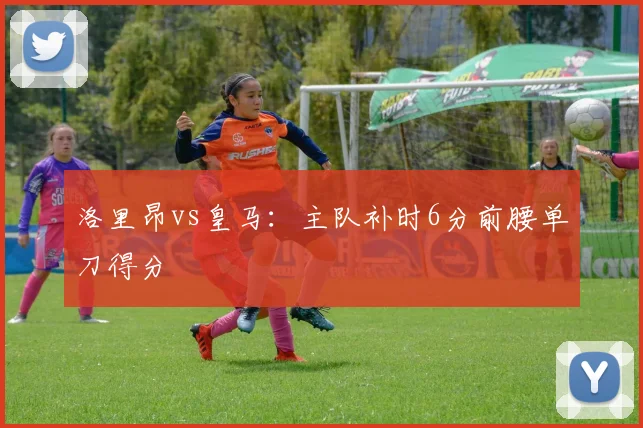 洛里昂vs皇马：主队补时6分前腰单刀得分