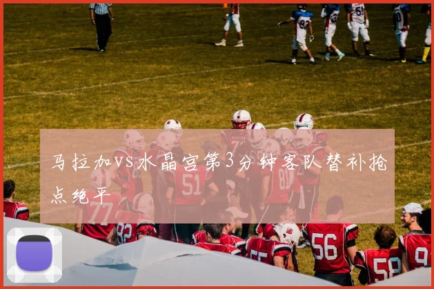 马拉加vs水晶宫第3分钟客队替补抢点绝平